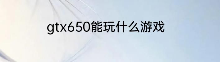 gtx650能玩什么游戏