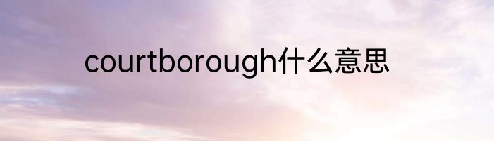 courtborough什么意思