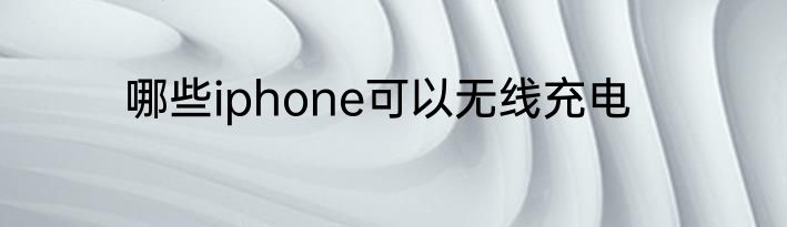 哪些iphone可以无线充电