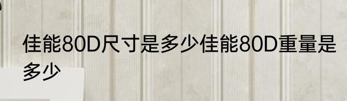 佳能80D尺寸是多少佳能80D重量是多少