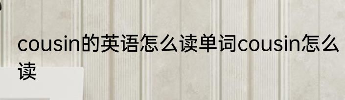 cousin的英语怎么读单词cousin怎么读
