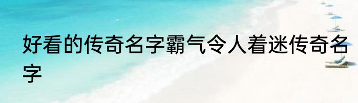 好看的传奇名字霸气令人着迷传奇名字