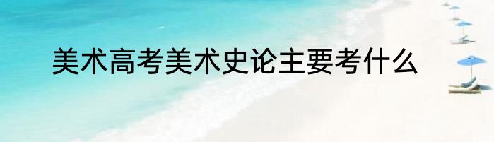 美术高考美术史论主要考什么