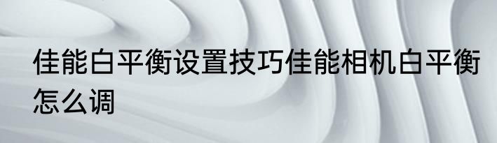 佳能白平衡设置技巧佳能相机白平衡怎么调