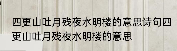 四更山吐月残夜水明楼的意思诗句四更山吐月残夜水明楼的意思