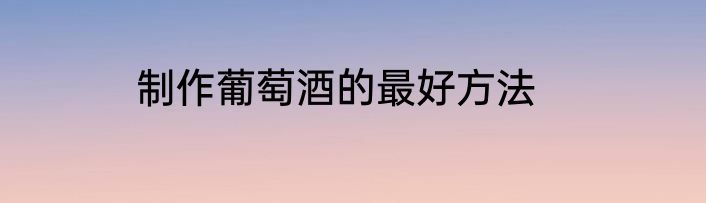 制作葡萄酒的最好方法