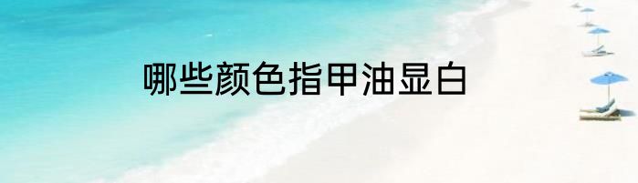 哪些颜色指甲油显白