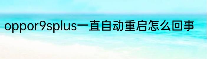 oppor9splus一直自动重启怎么回事