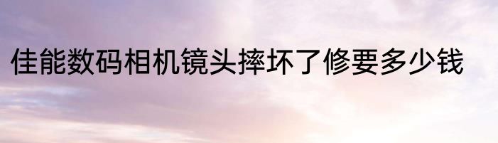 佳能数码相机镜头摔坏了修要多少钱