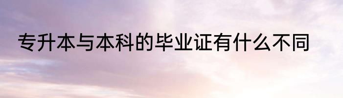 专升本与本科的毕业证有什么不同
