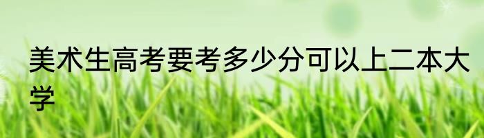 美术生高考要考多少分可以上二本大学