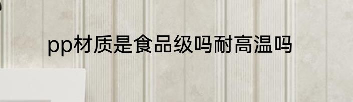 pp材质是食品级吗耐高温吗