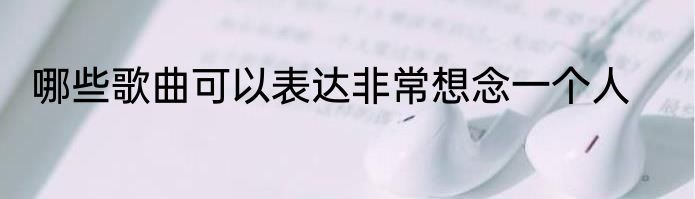 哪些歌曲可以表达非常想念一个人