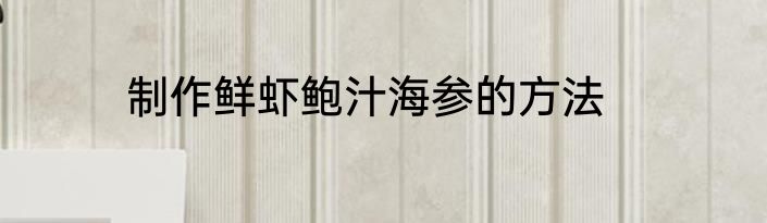 制作鲜虾鲍汁海参的方法