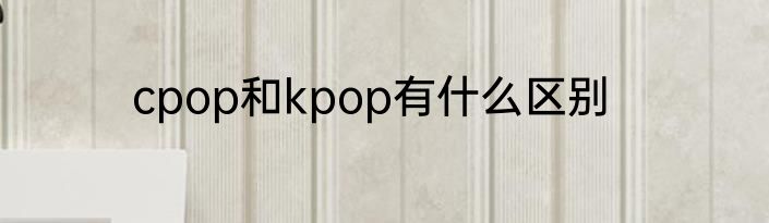 cpop和kpop有什么区别