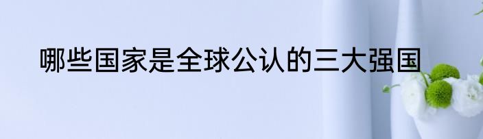哪些国家是全球公认的三大强国