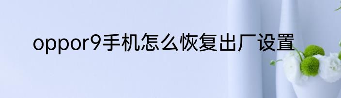 oppor9手机怎么恢复出厂设置