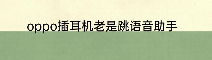 oppo插耳机老是跳语音助手