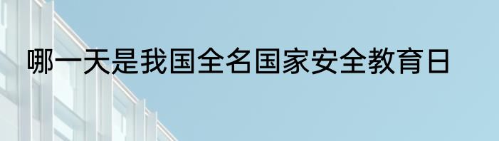 哪一天是我国全名国家安全教育日