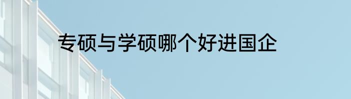 专硕与学硕哪个好进国企