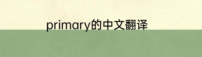 primary的中文翻译