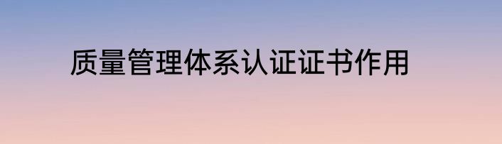 质量管理体系认证证书作用
