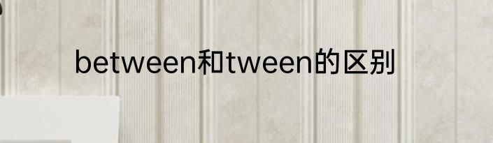 between和tween的区别