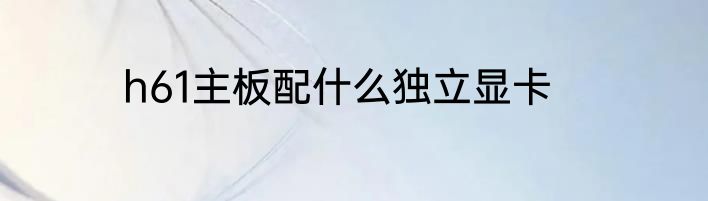 h61主板配什么独立显卡