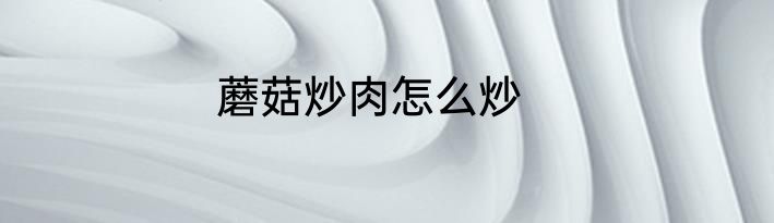 蘑菇炒肉怎么炒