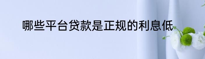 哪些平台贷款是正规的利息低