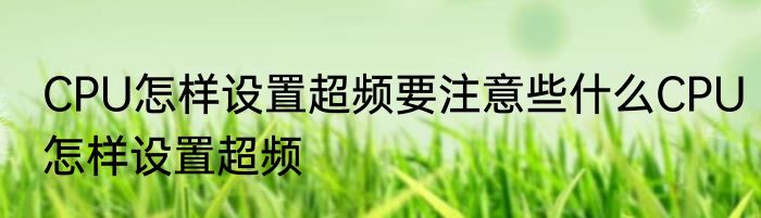 CPU怎样设置超频要注意些什么CPU怎样设置超频