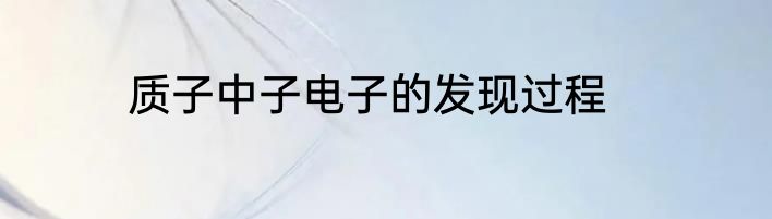 质子中子电子的发现过程