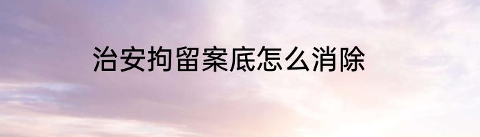 治安拘留案底怎么消除