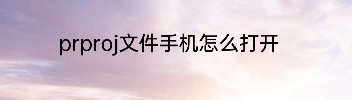 prproj文件手机怎么打开