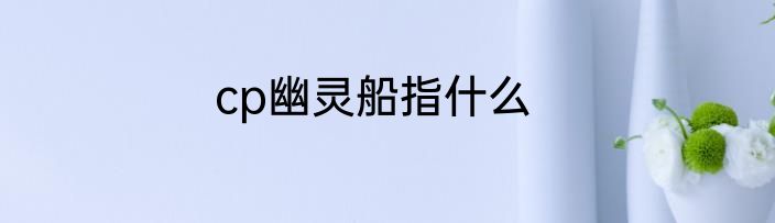 cp幽灵船指什么