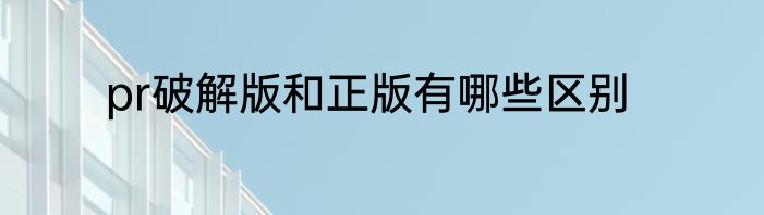 pr破解版和正版有哪些区别