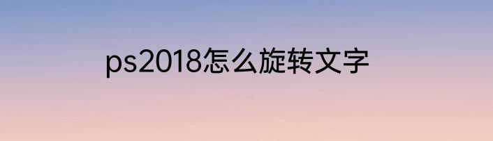 ps2018怎么旋转文字