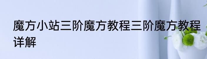 魔方小站三阶魔方教程三阶魔方教程详解
