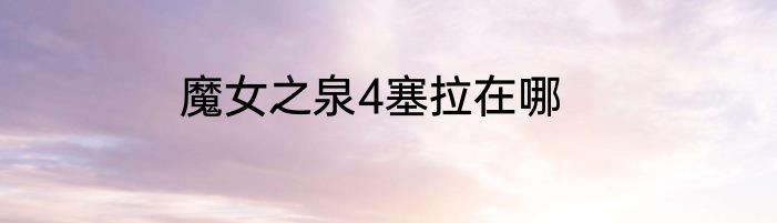 魔女之泉4塞拉在哪