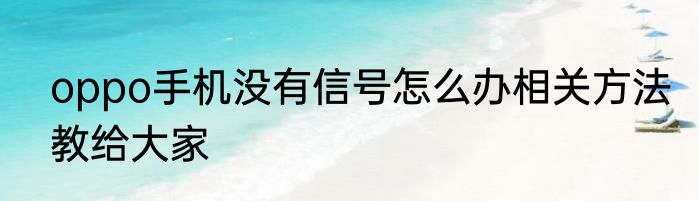 oppo手机没有信号怎么办相关方法教给大家