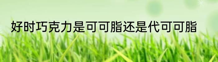 好时巧克力是可可脂还是代可可脂