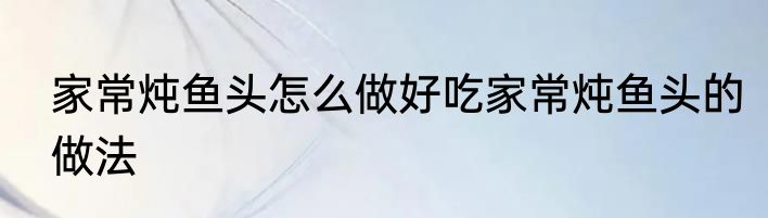 家常炖鱼头怎么做好吃家常炖鱼头的做法