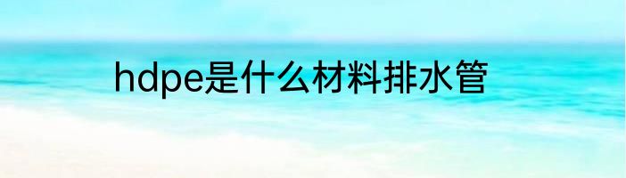 hdpe是什么材料排水管