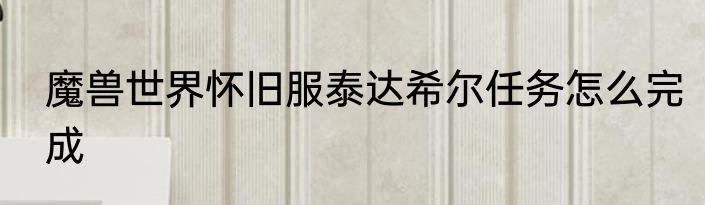 魔兽世界怀旧服泰达希尔任务怎么完成