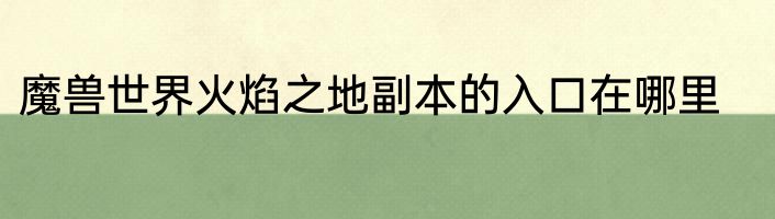 魔兽世界火焰之地副本的入口在哪里