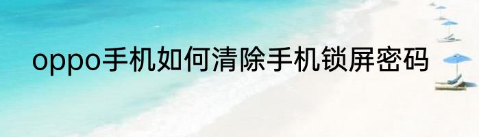 oppo手机如何清除手机锁屏密码