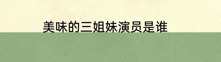 美味的三姐妹演员是谁