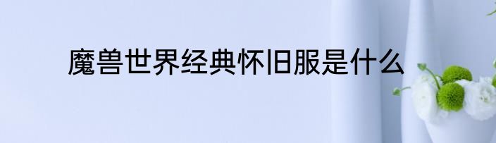 魔兽世界经典怀旧服是什么