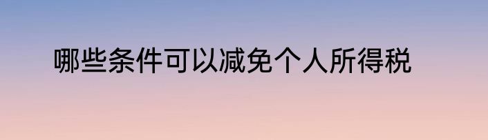 哪些条件可以减免个人所得税