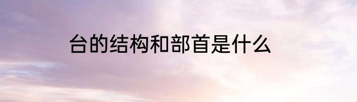 台的结构和部首是什么